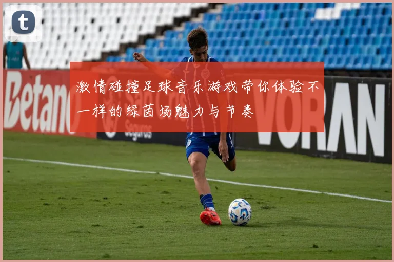 激情碰撞足球音乐游戏带你体验不一样的绿茵场魅力与节奏