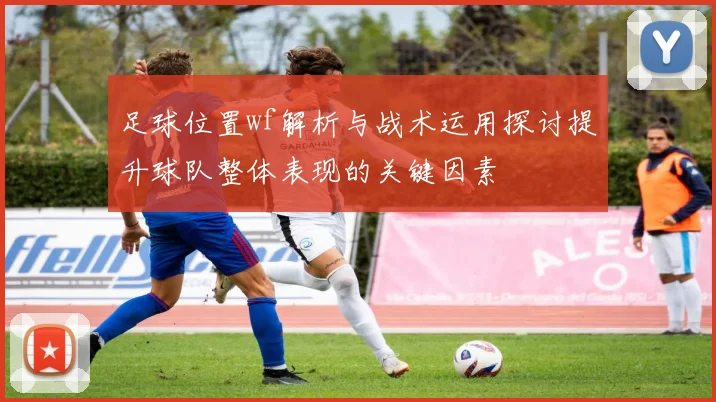 足球位置wf解析与战术运用探讨提升球队整体表现的关键因素