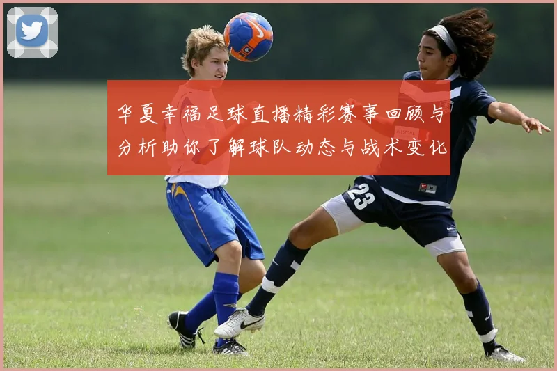 华夏幸福足球直播精彩赛事回顾与分析助你了解球队动态与战术变化