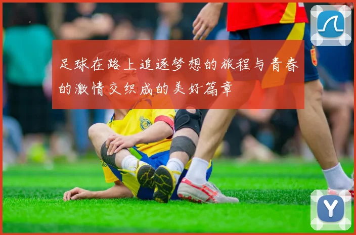足球在路上追逐梦想的旅程与青春的激情交织成的美好篇章