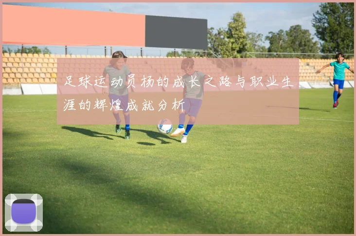 足球运动员杨的成长之路与职业生涯的辉煌成就分析