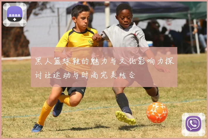 黑人篮球鞋的魅力与文化影响力探讨让运动与时尚完美结合