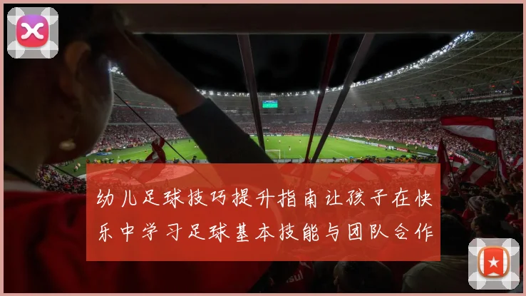 幼儿足球技巧提升指南让孩子在快乐中学习足球基本技能与团队合作精神