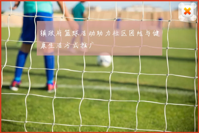镇政府篮球活动助力社区团结与健康生活方式推广